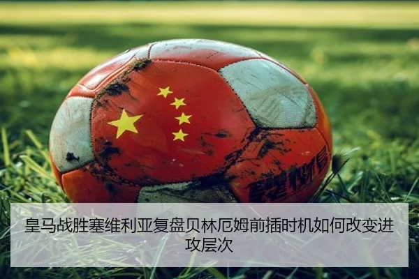 皇马战胜塞维利亚复盘贝林厄姆前插时机如何改变进攻层次
