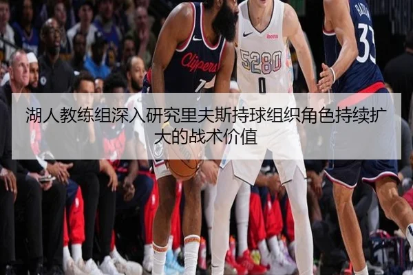湖人教练组深入研究里夫斯持球组织角色持续扩大的战术价值