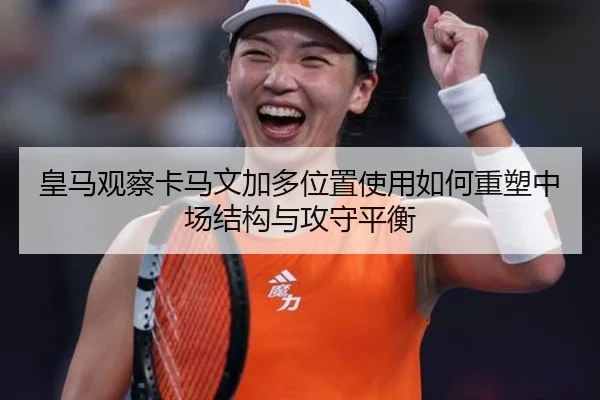 皇马观察卡马文加多位置使用如何重塑中场结构与攻守平衡