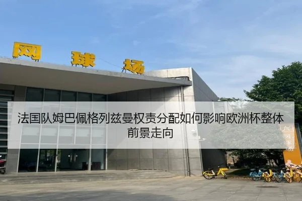 法国队姆巴佩格列兹曼权责分配如何影响欧洲杯整体前景走向