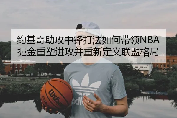 约基奇助攻中锋打法如何带领NBA掘金重塑进攻并重新定义联盟格局