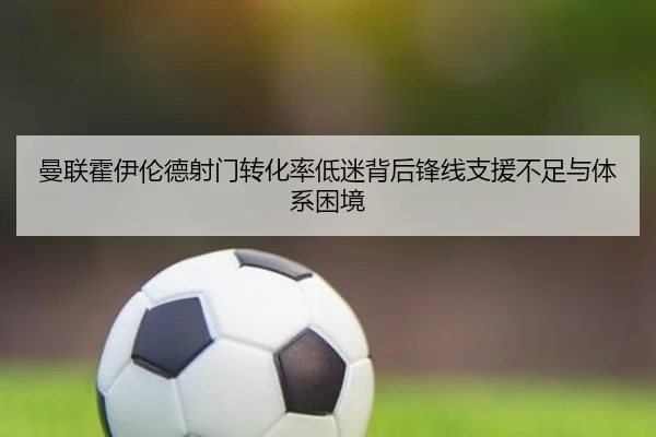 曼联霍伊伦德射门转化率低迷背后锋线支援不足与体系困境