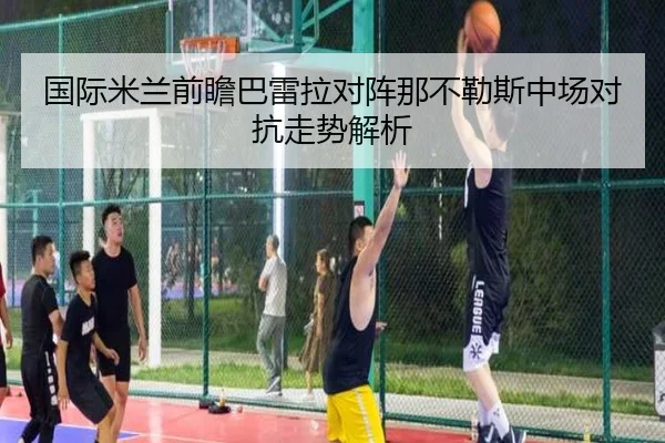 国际米兰前瞻巴雷拉对阵那不勒斯中场对抗走势解析