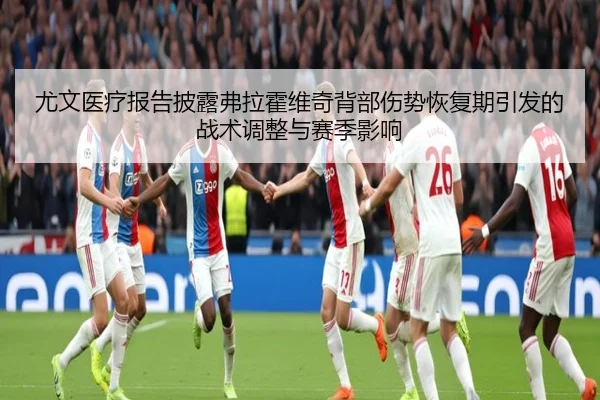 尤文医疗报告披露弗拉霍维奇背部伤势恢复期引发的战术调整与赛季影响