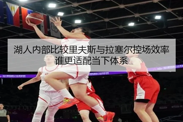 湖人内部比较里夫斯与拉塞尔控场效率谁更适配当下体系