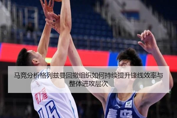 马竞分析格列兹曼回撤组织如何持续提升锋线效率与整体进攻层次