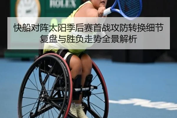 快船对阵太阳季后赛首战攻防转换细节复盘与胜负走势全景解析