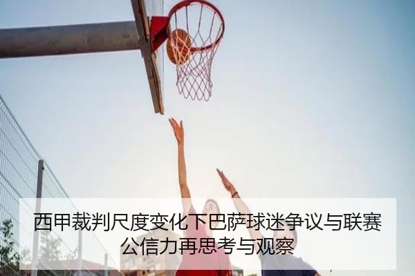 西甲裁判尺度变化下巴萨球迷争议与联赛公信力再思考与观察