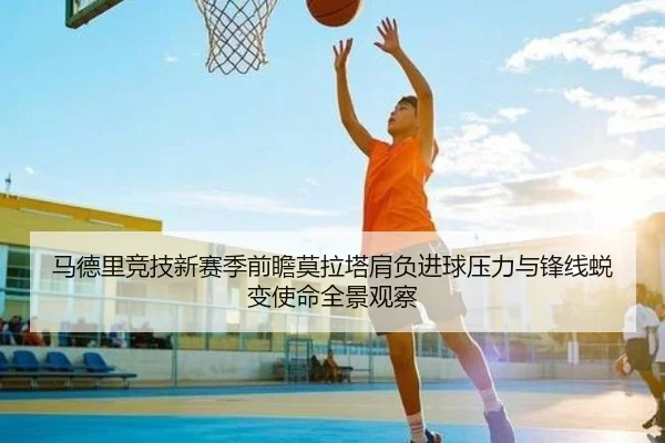 马德里竞技新赛季前瞻莫拉塔肩负进球压力与锋线蜕变使命全景观察