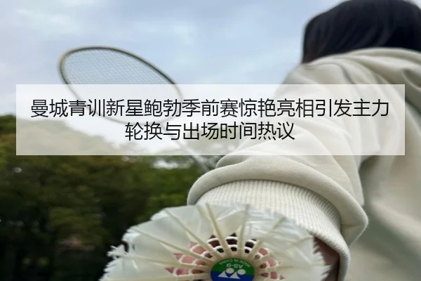 曼城青训新星鲍勃季前赛惊艳亮相引发主力轮换与出场时间热议