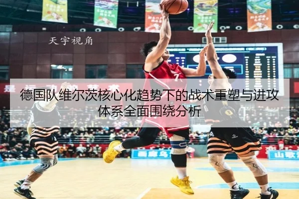 德国队维尔茨核心化趋势下的战术重塑与进攻体系全面围绕分析