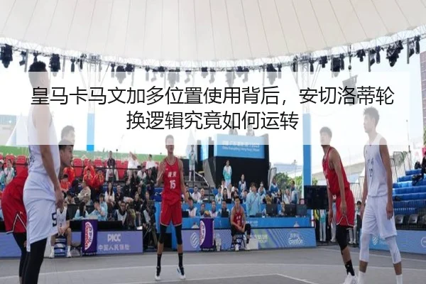 皇马卡马文加多位置使用背后，安切洛蒂轮换逻辑究竟如何运转