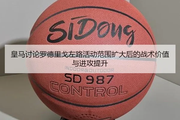 皇马讨论罗德里戈左路活动范围扩大后的战术价值与进攻提升