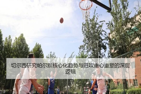 切尔西研究帕尔默核心化趋势与进攻重心重塑的深层逻辑
