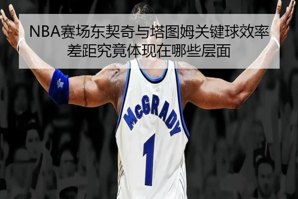NBA赛场东契奇与塔图姆关键球效率差距究竟体现在哪些层面