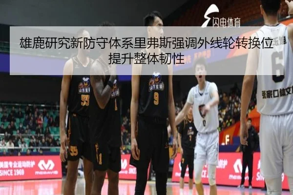 雄鹿研究新防守体系里弗斯强调外线轮转换位提升整体韧性