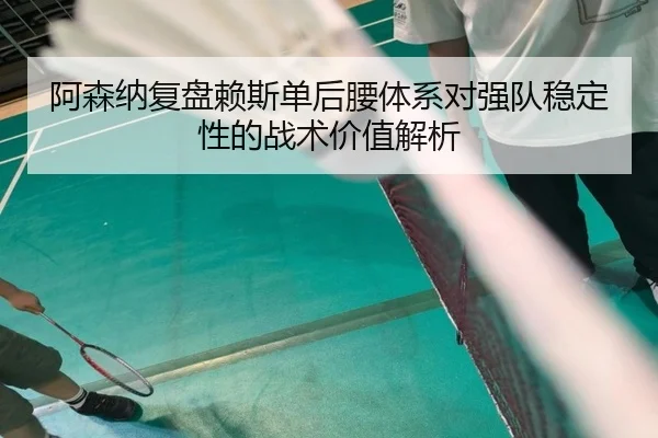 阿森纳复盘赖斯单后腰体系对强队稳定性的战术价值解析