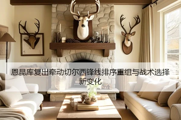 恩昆库复出牵动切尔西锋线排序重组与战术选择新变化
