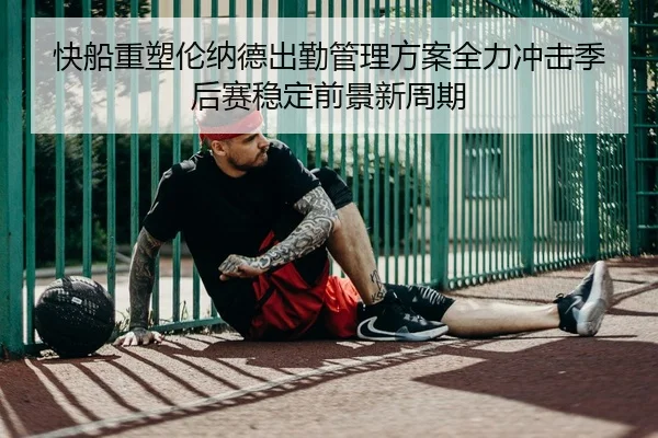 快船重塑伦纳德出勤管理方案全力冲击季后赛稳定前景新周期