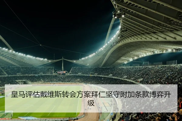 皇马评估戴维斯转会方案拜仁坚守附加条款博弈升级