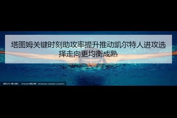 塔图姆关键时刻助攻率提升推动凯尔特人进攻选择走向更均衡成熟